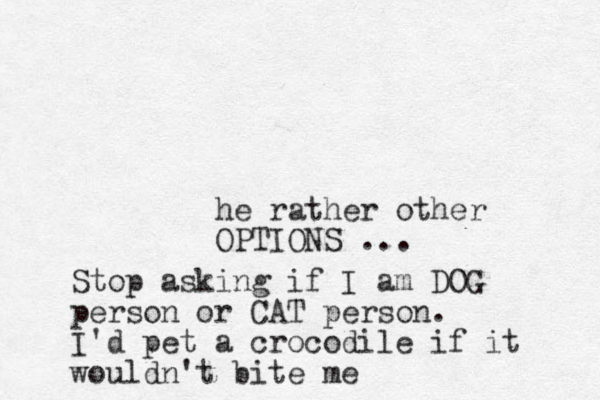 he rather other OPTIONS ... Stop asking if I am DOG person or CAT person. I'd pet a crocodile if it wouldn't bite me 