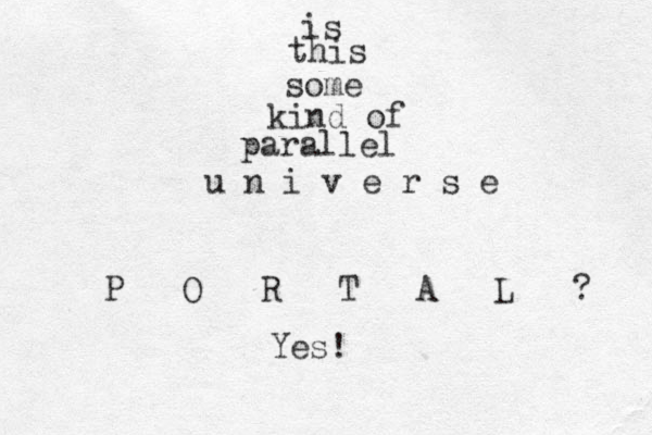 is this some kind of paralle l u n i v e r s e P O R T A L ? Yes!