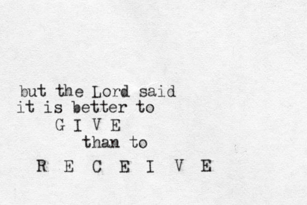but the Lord said it is better to G I V E than to R E C E I V E