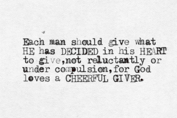 Each man should give what HE has DECIDED in his HEART to give,not reluctantly or under compulsion,for God loves a CHEERFUL GIVER.