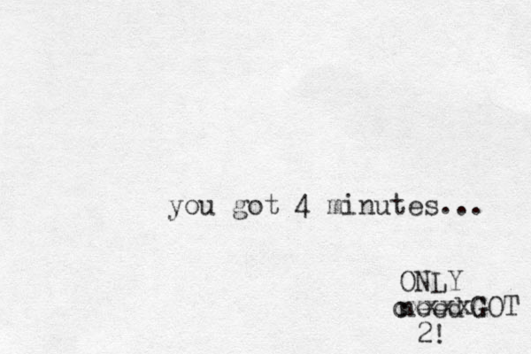 you got 4 minutes... ONLY need 2! cxxxx G G GOT 