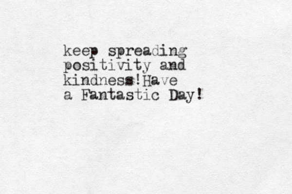 keep spreading positivity and kindness!Have a Fantastic Day!