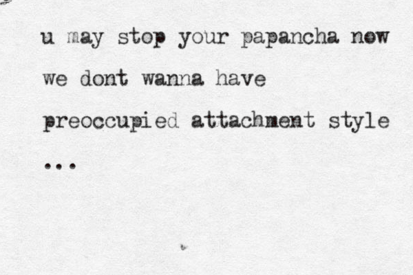 u may stop your papancha now we dont wanna have preoccupied attachment style ...