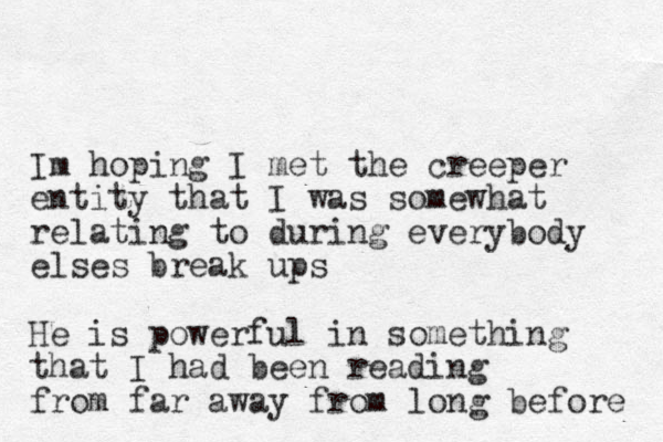 Im hoping I met the creeper entity that I was somewhat relating to during everybody elses break ups He is powerful in something that I had been reading from far away from long before 