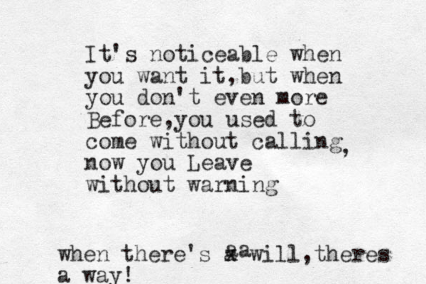 It's noticeable when you want it,but when you don't even more Before,you used to come without calling now you Leave without warning , when there's a wi x ll,theres a way! aa