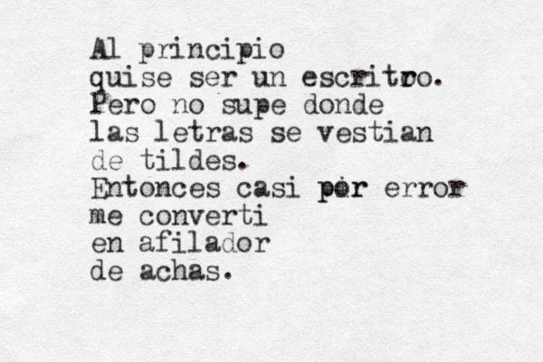 Al principio quise ser un escrito r ro. Pero no supe donde las letras se vestian de tildes. Entonces casi pir por error me converti en afilador de achas.