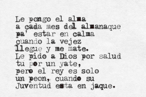 Le pongo el alma a cada mes del almanaque pa' estar en calma cuando la vejez llegue y me mate. Le pido a Dios por salud tu por un yate, pero el rey es solo un peon, cuando su Juventud esta en jaque. 