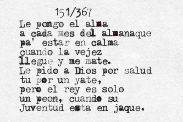 Le pongo el alma a cada mes del almanaque pa' estar en calma cuando la vejez llegue y me mate. Le pido a Dios por salud tu por un yate, pero el rey es solo un peon, cuando su Juventud esta en jaque. 151/367