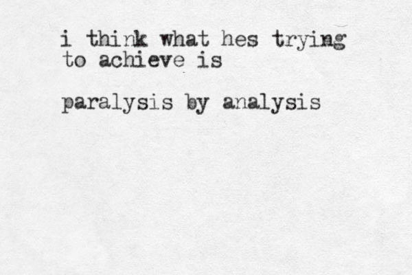 i think what hes trying to achieve is paralysis by analysis