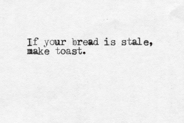 If your bread is stale, make toast.