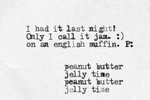 peanut butter jelly time peanut butter jelly time I had it last night! Only I call it jam. :) on an english muffin. P: 