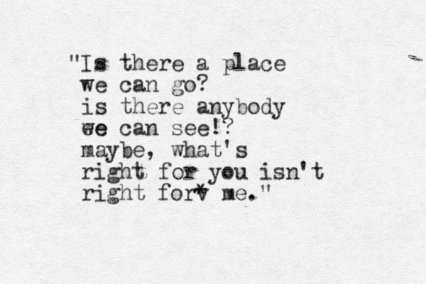 "Is there a place we can go? is there anybody ee we can see!? maybe, what's right for you isn't right forv * me." 