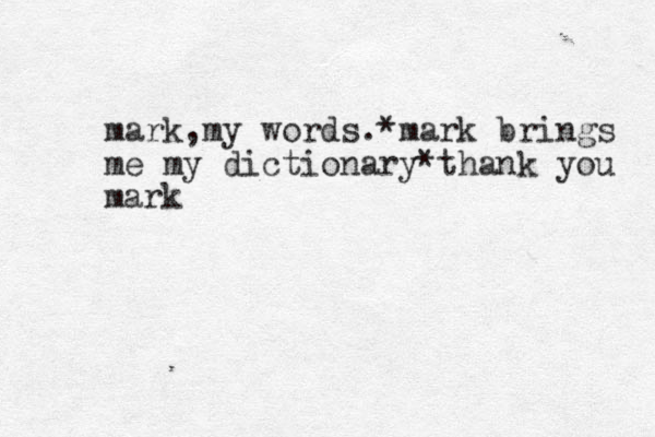 mark,my words.*mark brings me my dictionary*thank you mark