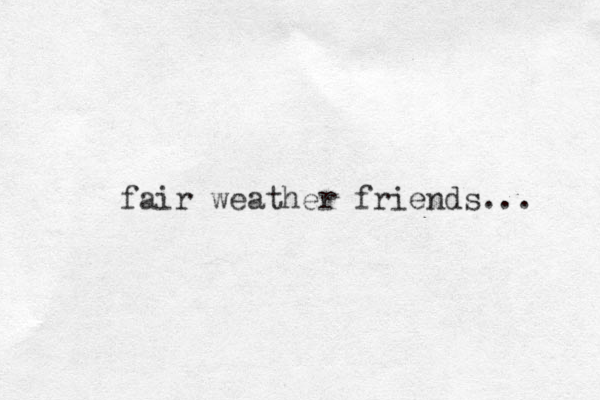 fair weather friends... 