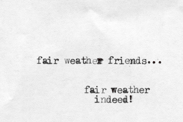 fair weather friends... fair weather indeed!