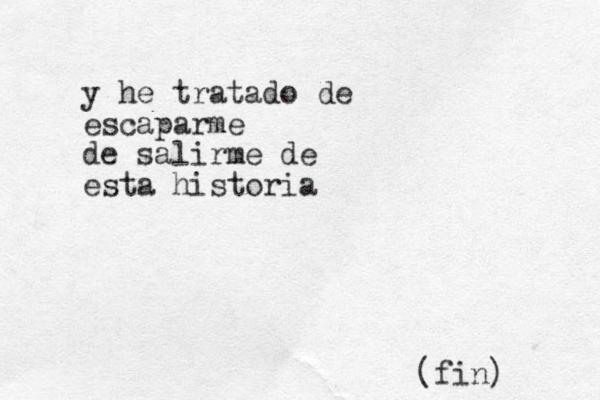 y he tratado de escaparme de salirme de esta historia (fin)