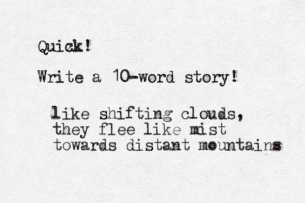 Quix ck! Write a 10-word story! _ like shifting clouds, the y flee like mist towards distant mountains 