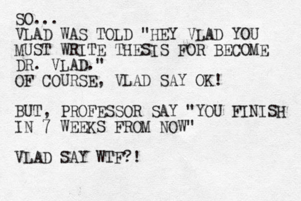 SO... VLAD WAS TOLD "HEY VLAD YOU MUST WRITE THESIS FOR BECOME DR. VLAD." OF COURSE, VLAD SAY OK! BUT, PROFESSOR SAY "YOU FINISH IN 7 WEEKS FROM NOW" VLAD SAY WTF?!
