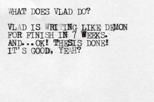 WHAT DOES VLAD DO? VLAD IS WRITING LIKE DEMON FOR FINISH IN 7 WEEKS. AND...OK! THESIS DONE! IT'S GOOD, YEAH?