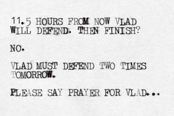 11.5 HOURS FROM NOW VLAD WILL DEFEND. THEN FINISH? NO. VLAD MUST DEFEND TWO TIMES TOMORROW. PLEASE SAY PRAYER FOR VLAD... 