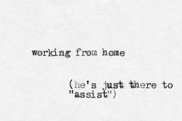 working from home (he's just there to assist") "