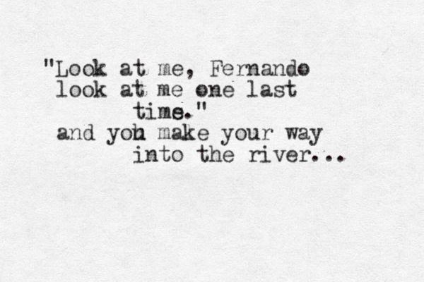 "Look at me, Fernando look at me one last tims e." and yoh u mal ke your way into the river... 