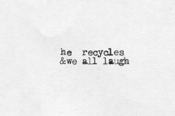 he recycles &we all laugh