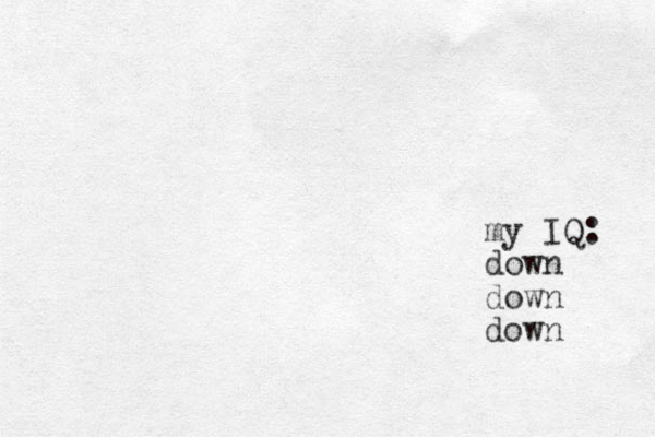 my IQ: down down down