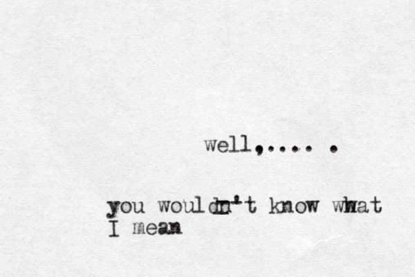 well. ,.... . you wouldn't know ww h hat I mean - _ -- 