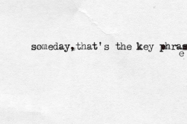 someday,that's the key phrase e 