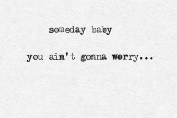 someday baby you ain't gonna worry... 