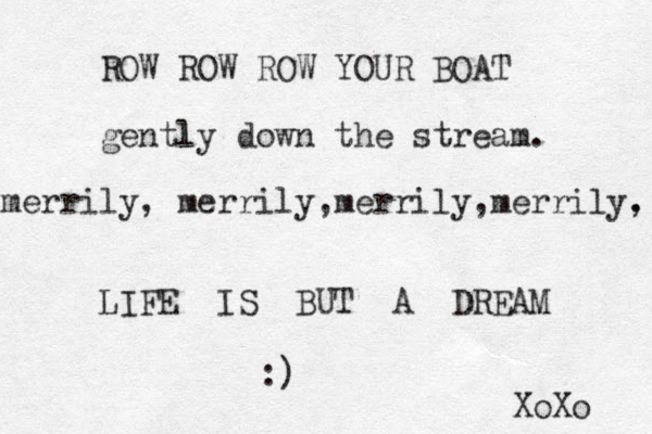 ROW ROW ROW YOUR BOAT gentl ly down the stream. merrily, merrily,merrily,merrily, . LIFE IS BUT A DREAM :) XoXo 