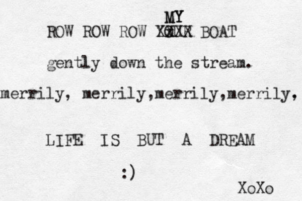 ROW ROW ROW YOUR BOAT gentl ly down the stream. merrily, merrily,merrily,merrily, . LIFE IS BUT A DREAM :) XoXo XxXX X MY MY Y 