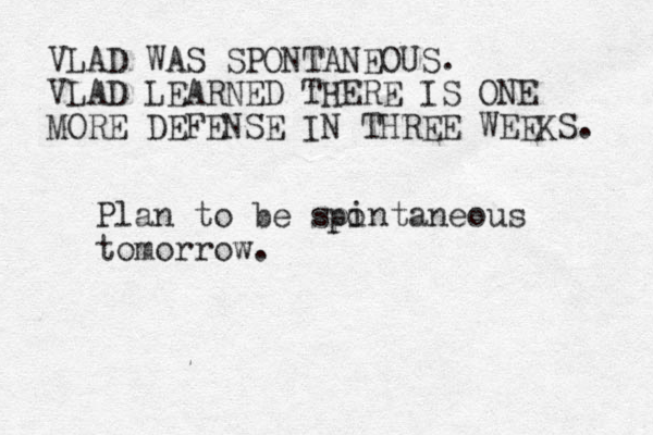 Plan to be spintaneous tomorrow. o p VLAD WAS SPONTANEOUS. VLAD LEARNED THERE IS ONE MORE DEFENSE IN THREE WEEKS. 