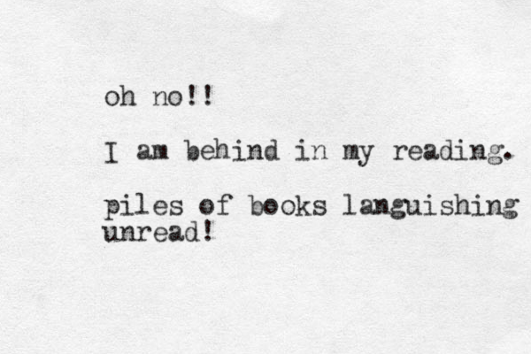 oh no!! I am behind in my reading. piles of books languishing unread!