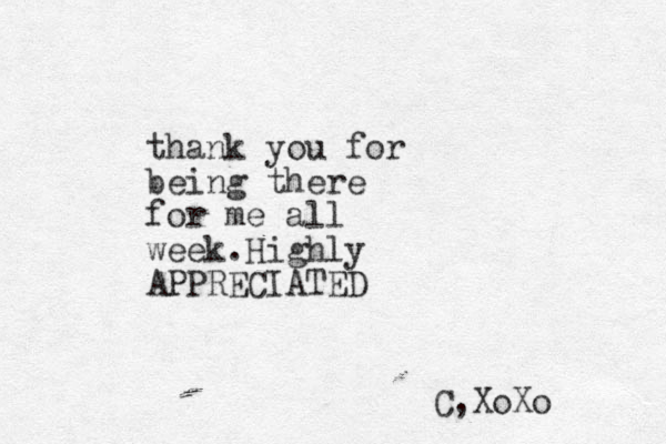thank you for being there for me all week.Highly APPRECIATED C,XoXo