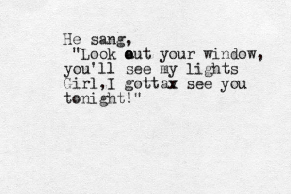 He sang, "Look a o out your window, you'll see my lights Girl,I gottav x see you tonight!"