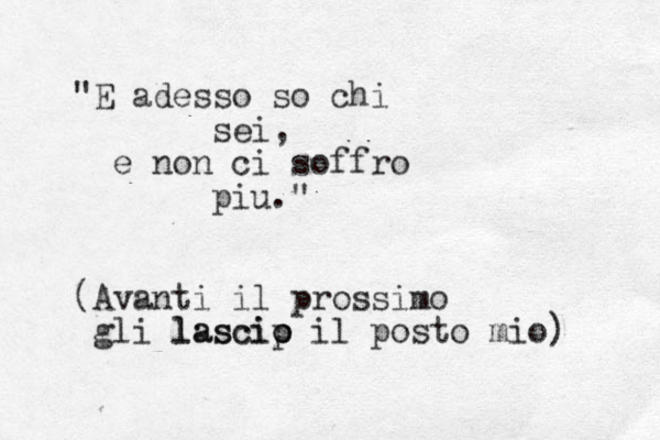 "E adesso so chi sei, e non ci soffro piu." (Avanti il prossimo gli lascip o lascio il posto mio) 