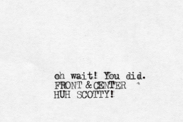 oh wait! You did. FRONT &CENTER HUH SCOTTY!