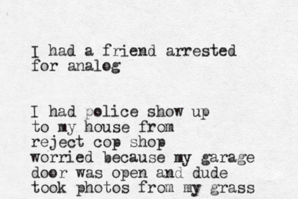 I had a friend arrested for analog I had police show up to my house from reject cop shop worried because my garage door was open and dude took photos from my grass 