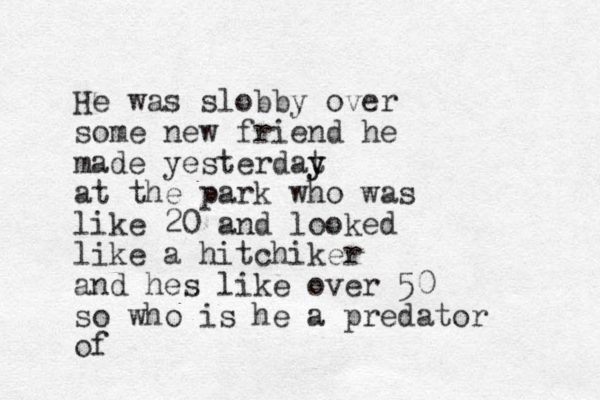 He was slobby over some new friend he made yesterdat y y at the park who was like 20 and looked like a hitchiker and hes like over 50 so who is he a predator of