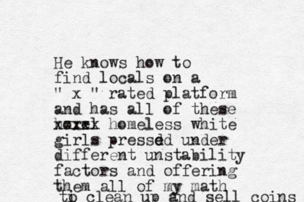 He knows how to find locals on a " x " rated platform and has all of these horel xxxxx homeless white girls pressd e ed under different unstability factors and offering them all of my math ti o clean up and sell coins 