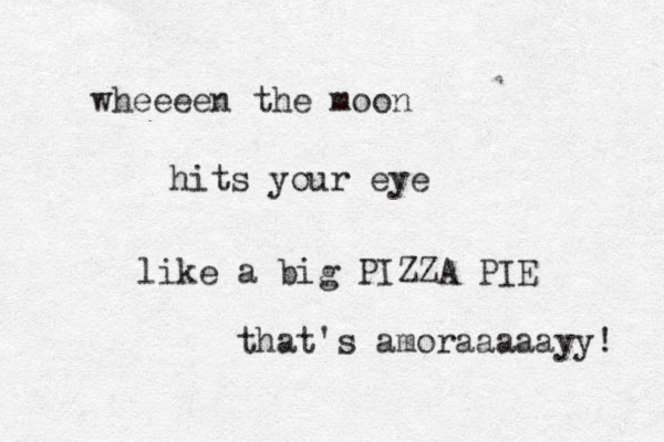 wheeeen the moon hits your eye like a big PIZZA PIE that's amoraaaaayy! 