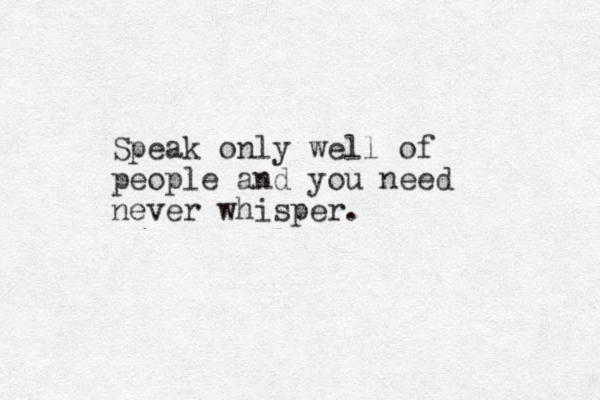 Speak only well of people and you need never whisper.