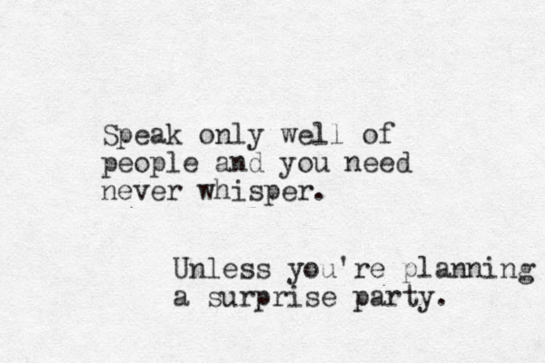 Speak only well of people and you need never whisper. Unless you're planning a surprise party. 