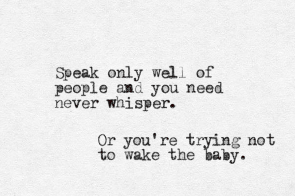 Speak only well of people and you need never whisper. Or you're trying not to wake the baby. 