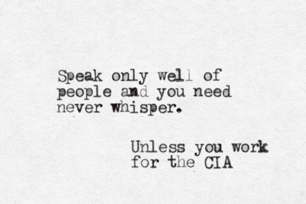 Speak only well of people and you need never whisper. Unless you work for the CIA