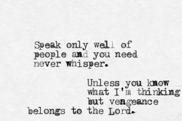 Speak only well of people and you need never whisper. Unless you know what I'm thinking but vea n ngeance belongs to the Lord.