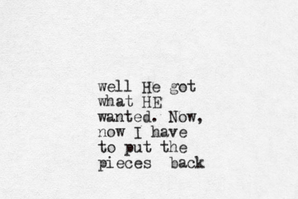 well He got what HE wanted. Now, now I have to put the pieces back 