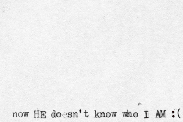 now HE doesn't know who I AM :( 